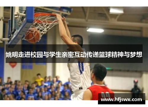 姚明走进校园与学生亲密互动传递篮球精神与梦想