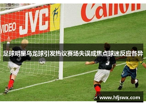 足球明星乌龙球引发热议赛场失误成焦点球迷反应各异