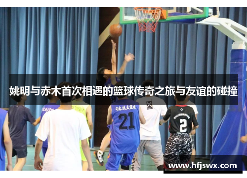 姚明与赤木首次相遇的篮球传奇之旅与友谊的碰撞