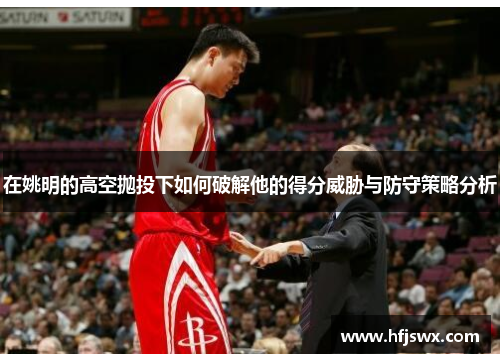在姚明的高空抛投下如何破解他的得分威胁与防守策略分析