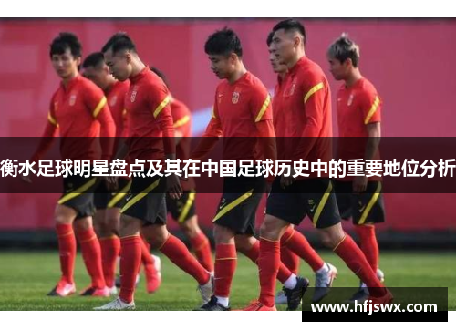 衡水足球明星盘点及其在中国足球历史中的重要地位分析