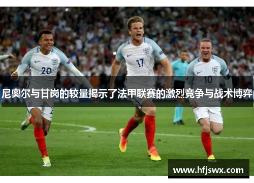 尼奥尔与甘岗的较量揭示了法甲联赛的激烈竞争与战术博弈