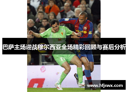 巴萨主场迎战穆尔西亚全场精彩回顾与赛后分析