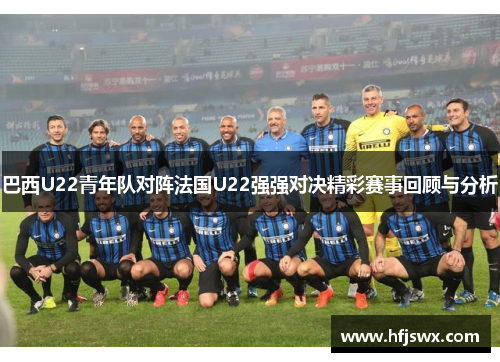 巴西U22青年队对阵法国U22强强对决精彩赛事回顾与分析