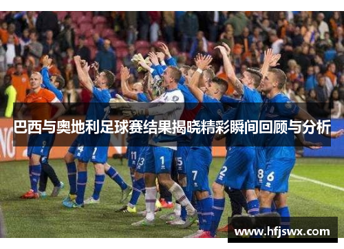 巴西与奥地利足球赛结果揭晓精彩瞬间回顾与分析