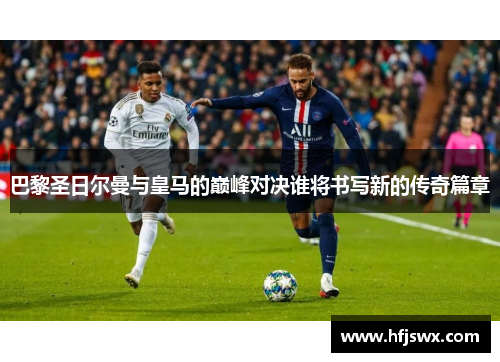 巴黎圣日尔曼与皇马的巅峰对决谁将书写新的传奇篇章