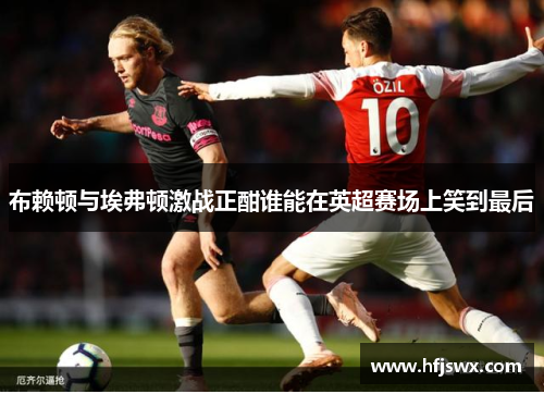 布赖顿与埃弗顿激战正酣谁能在英超赛场上笑到最后
