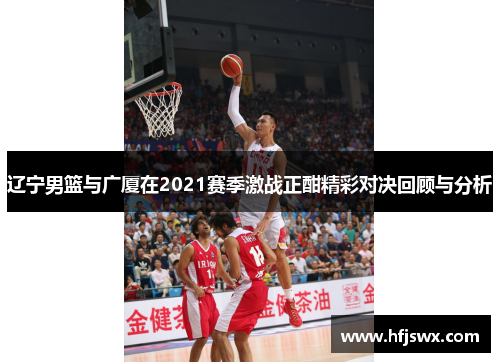辽宁男篮与广厦在2021赛季激战正酣精彩对决回顾与分析